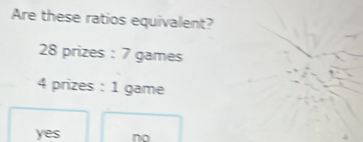 Are these ratios equivalent?
28 prizes : 7 games
4 prizes : 1 game
yes
no