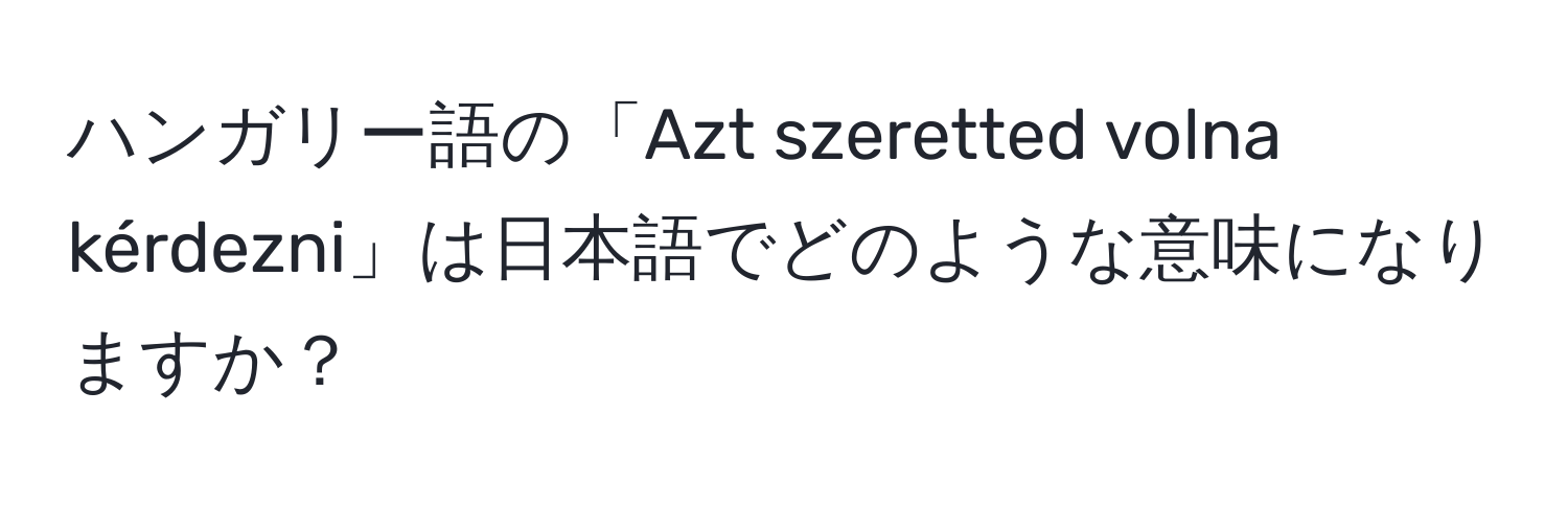 ハンガリー語の「Azt szeretted volna kérdezni」は日本語でどのような意味になりますか？