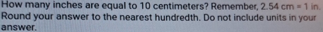 How many inches are equal to 10 centimeters? Remember, 2.54cm=1 in. 
Round your answer to the nearest hundredth. Do not include units in your 
answer.