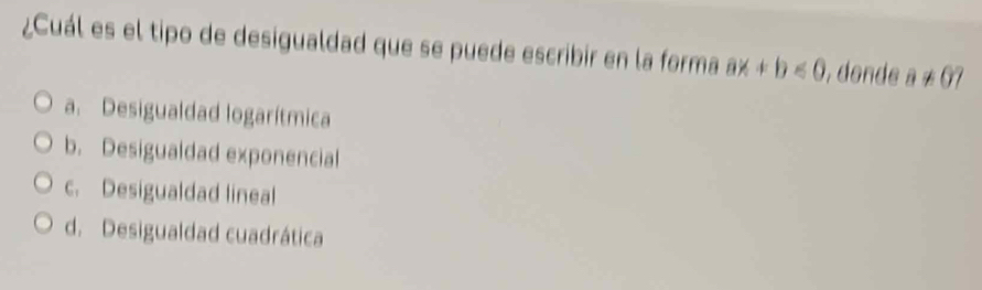 ¿Cuál es el tipo de desigualdad que se puede escribir en la forma ax+b<0</tex> , donde a!= 07
a. Desigualdad logarítmica
b. Desigualdad exponencial
c. Desigualdad lineal
d. Desigualdad cuadrática