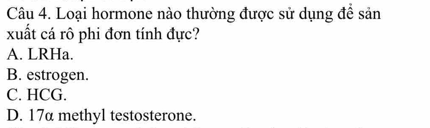 Loại hormone nào thường được sử dụng đê sản
xuất cá rô phi đơn tính đực?
A. LRHa.
B. estrogen.
C. HCG.
D. 17α methyl testosterone.