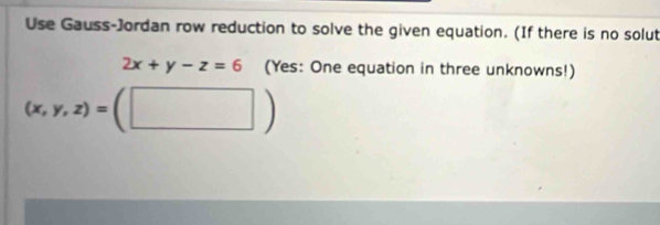 Use Gauss-Jordan row reduction to solve the given equation. (If there is no solut
2x+y-z=6 (Yes: One equation in three unknowns!)
(x,y,z)=(□ )