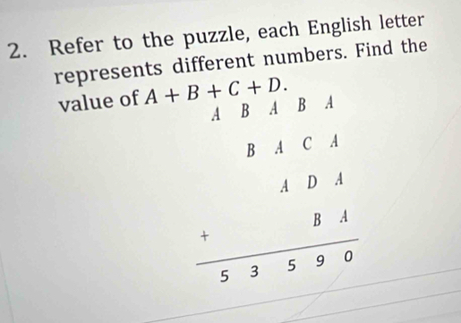 Refer to the puzzle, each English letter 
represents different numbers. Find the 
value of A+B+C+D. B A
A B A
beginarrayr B&C&A &A&D&A +&&B&A hline endarray