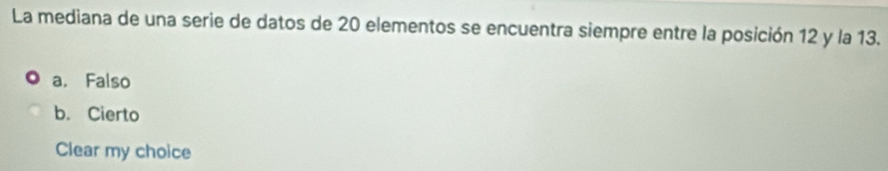 La mediana de una serie de datos de 20 elementos se encuentra siempre entre la posición 12 y la 13.
a. Falso
b. Cierto
Clear my choice