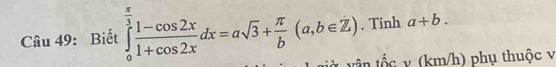 Biết ∈tlimits _0^((frac π)3) (1-cos 2x)/1+cos 2x dx=asqrt(3)+ π /b (a,b∈ Z). Tính a+b. 
in tố c v (km/h) phụ thuộc v