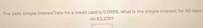 The daily simple interest rate for a credit card is 0.095%. What is the simple interest for 40 days
on £3,270?