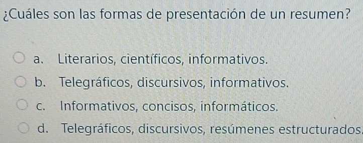 ¿Cuáles son las formas de presentación de un resumen?
a. Literarios, científicos, informativos.
b. Telegráficos, discursivos, informativos.
c. Informativos, concisos, informáticos.
d. Telegráficos, discursivos, resúmenes estructurados.