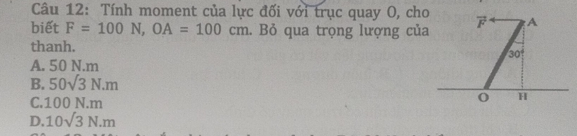 Tính moment của lực đối với trục quay O, cho
biết F=100N,OA=100cm. Bỏ qua trọng lượng của
thanh.
A. 50 N.m
B. 50sqrt(3)N.m
C.100 N.m
D. 10sqrt(3)N.m