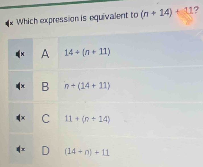 Which expression is equivalent to (n+14)+11 2
× A 14/ (n+11)
× B n/ (14+11)
× C 11+(n/ 14)
×
(14/ n)+11