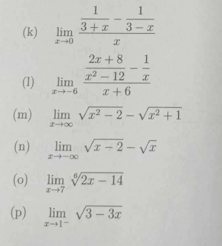 limlimits _xto 0frac  1/3+x - 1/3-x x
(1) limlimits _xto -6frac  (2x+8)/x^2-12 - 1/x x+6
(m) limlimits _xto ∈fty sqrt(x^2-2)-sqrt(x^2+1)
(n) limlimits _xto -∈fty sqrt(x-2)-sqrt(x)
(o) limlimits _xto 7sqrt[6](2x-14)
(p) limlimits _xto 1^-sqrt(3-3x)