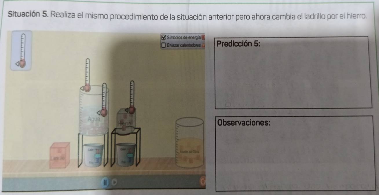 Situación 5. Realiza el mismo procedimiento de la situación anterior pero ahora cambia el ladrillo por el hierro. 
redicción 5: 
bservaciones: