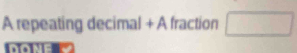 A repeating decimal + A fraction □ 
D .