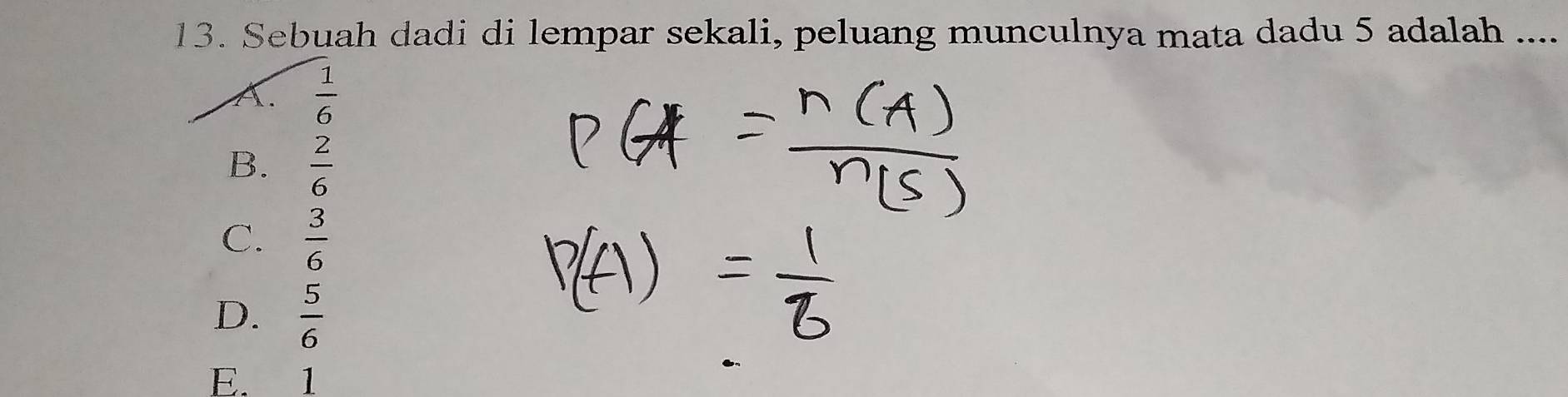 Sebuah dadi di lempar sekali, peluang munculnya mata dadu 5 adalah ....
A.  1/6 
B.  2/6 
C.  3/6 
D.  5/6 
E. 1