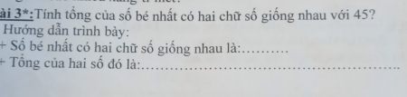 ài 3*:Tính tổng của số bé nhất có hai chữ số giống nhau với 45? 
Hướng dẫn trình bày: 
+ Số bé nhất có hai chữ số giống nhau là:_ 
+ Tổng của hai số đó là:_