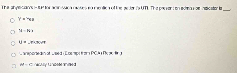 The physician's H&P for admission makes no mention of the patient's UTI. The present on admission indicator is _、.
Y=Yes
N=No
U= Unknown
Unreported/Not Used (Exempt from POA) Reporting
W= Clinically Undetermined