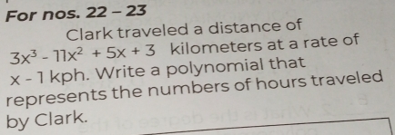 For nos. 22 - 23 
Clark traveled a distance of
3x^3-11x^2+5x+3 kilometers at a rate of
x-1 kph. Write a polynomial that 
represents the numbers of hours traveled 
by Clark.