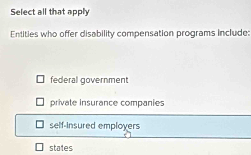 Select all that apply
Entities who offer disability compensation programs include:
federal government
private insurance companies
self-insured employers
states