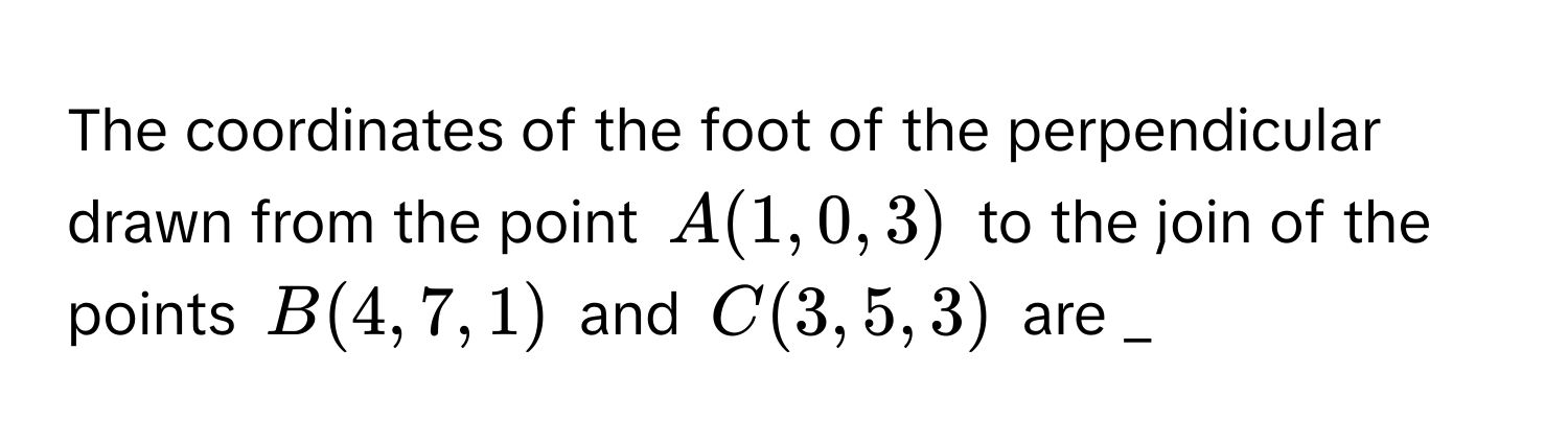 The coordinates of the foot of the perpendicular drawn from the point $A(1,0,3)$ to the join of the points $B(4,7,1)$ and $C(3,5,3)$ are _