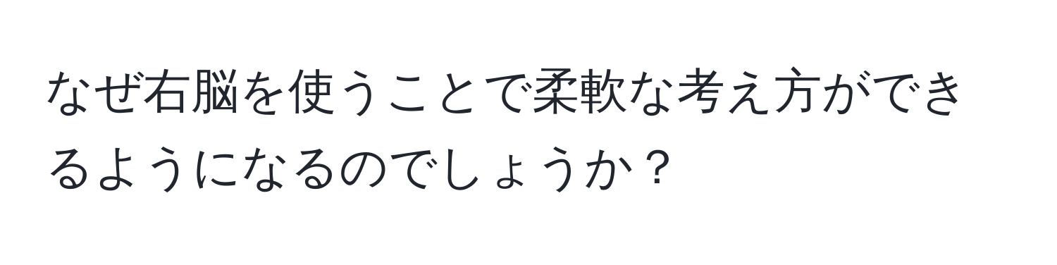 なぜ右脳を使うことで柔軟な考え方ができるようになるのでしょうか？