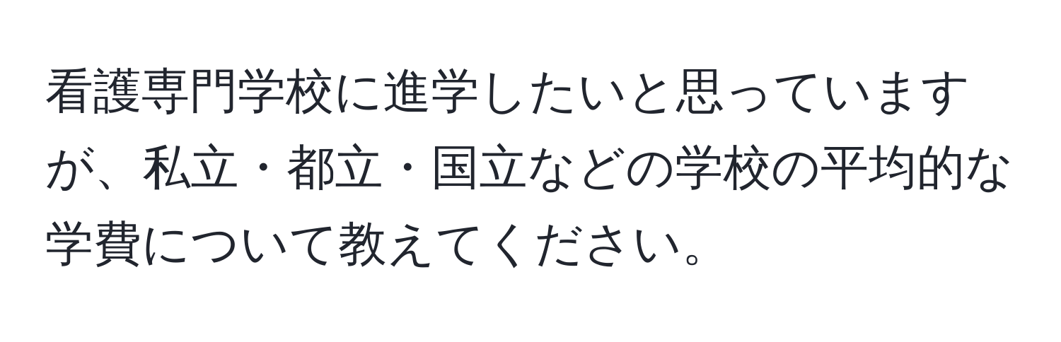 看護専門学校に進学したいと思っていますが、私立・都立・国立などの学校の平均的な学費について教えてください。