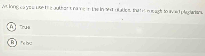 As long as you use the author's name in the in-text citation, that is enough to avoid plagiarism.
ATrue
B False