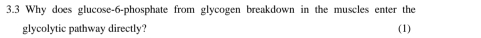 3.3 Why does glucose- 6 -phosphate from glycogen breakdown in the muscles enter the 
glycolytic pathway directly? (1)