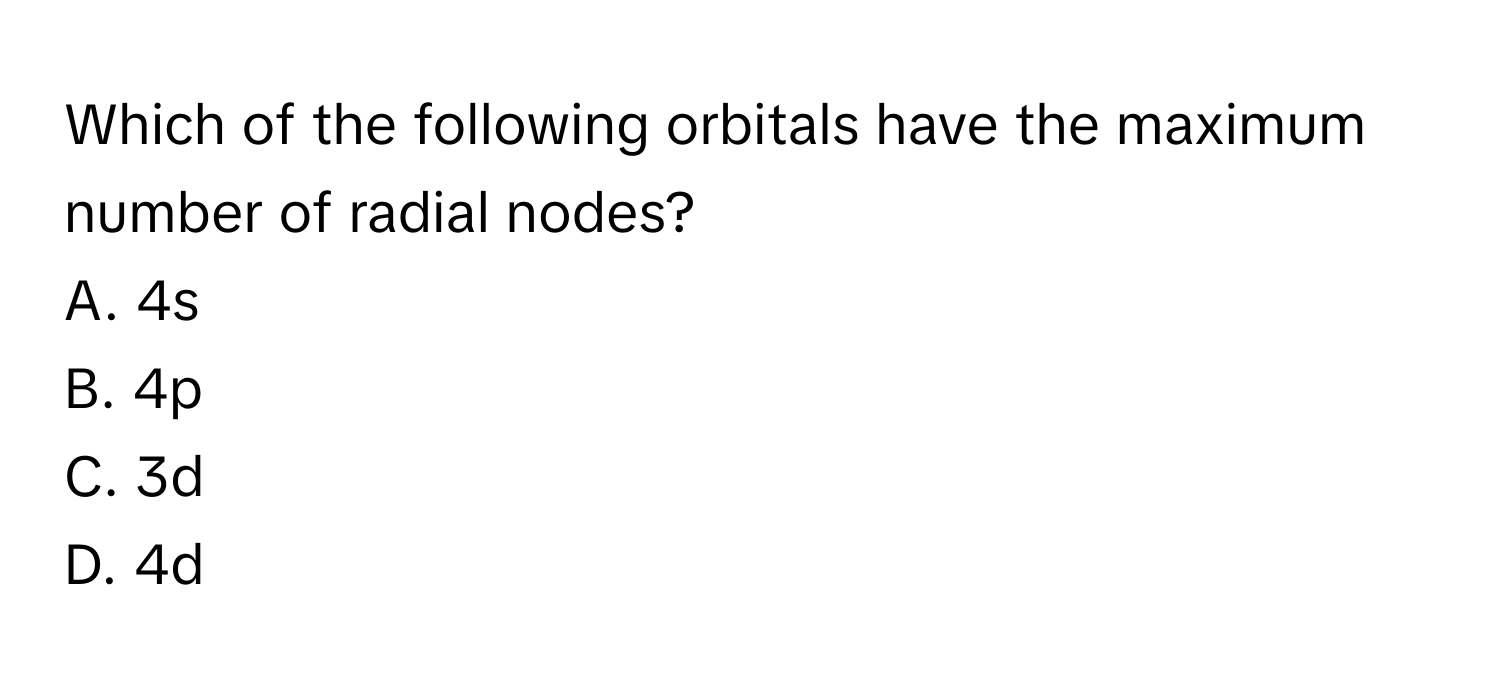 Which of the following orbitals have the maximum number of radial nodes?

A. 4s
B. 4p
C. 3d
D. 4d