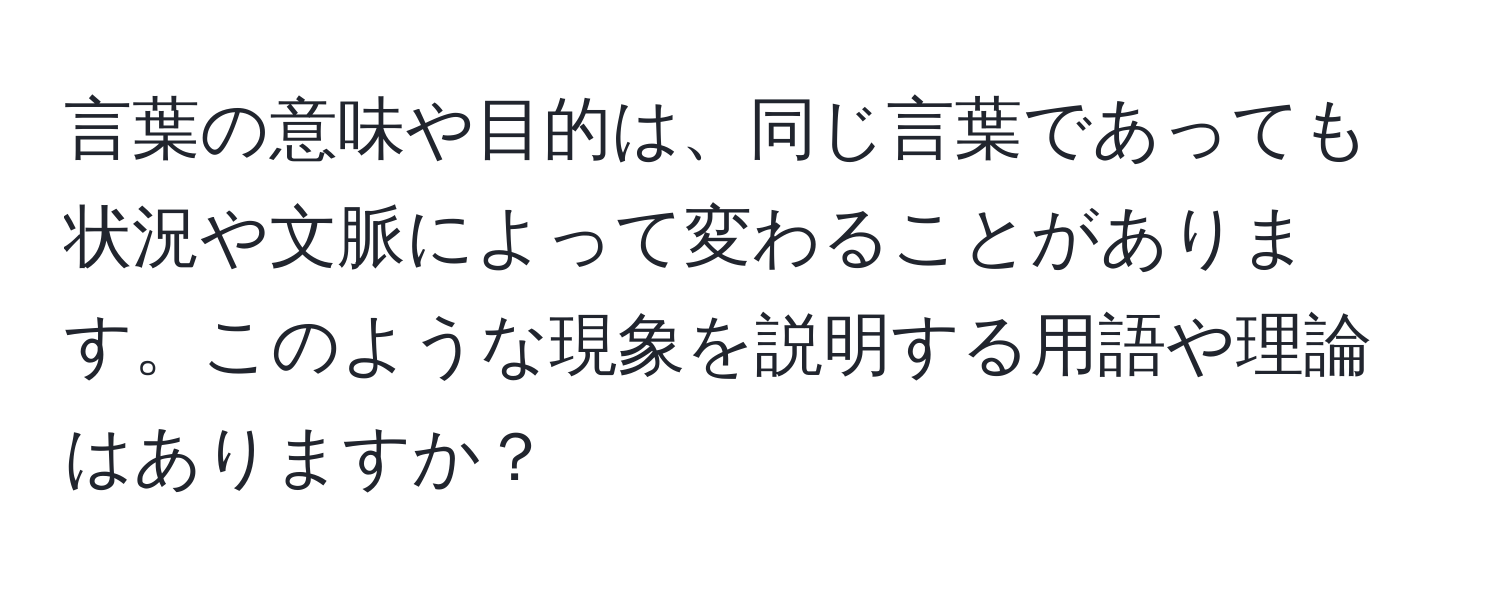 言葉の意味や目的は、同じ言葉であっても状況や文脈によって変わることがあります。このような現象を説明する用語や理論はありますか？