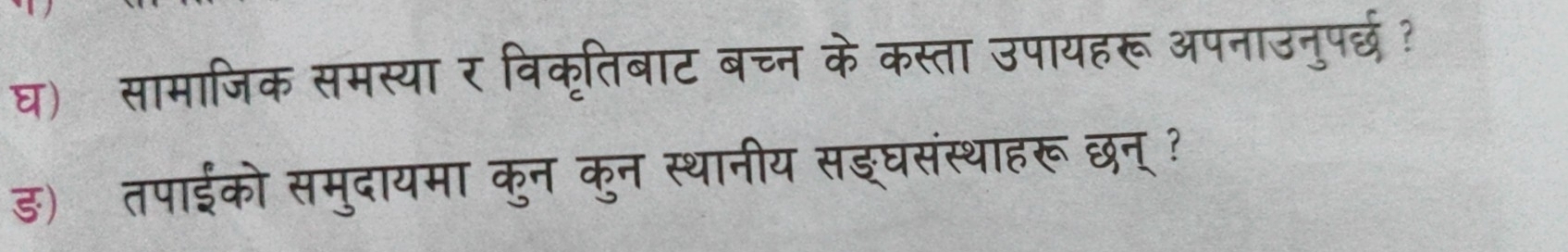 घ) सामाजिक समस्या र विकृतिबाट बच्न केकस्ता उपायहरूअपनाउनुपर्छ? 
ड) तपाईको समुदायमा कुन कुन स्थानीय सइघसंस्थाहरू छन् ?