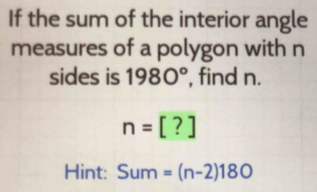 If the sum of the interior angle 
measures of a polygon with n 
sides is 1980° , find n.
n=[?]
Hint: Sum=(n-2)180