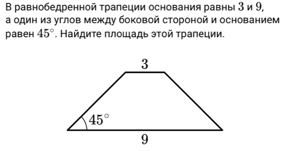 В равнобедренной трапеции основания равны 3 и 9,
а один из углов между боковой стороной и основанием
раbен 45°. Найдиτе плοщадь этοй трапеции.