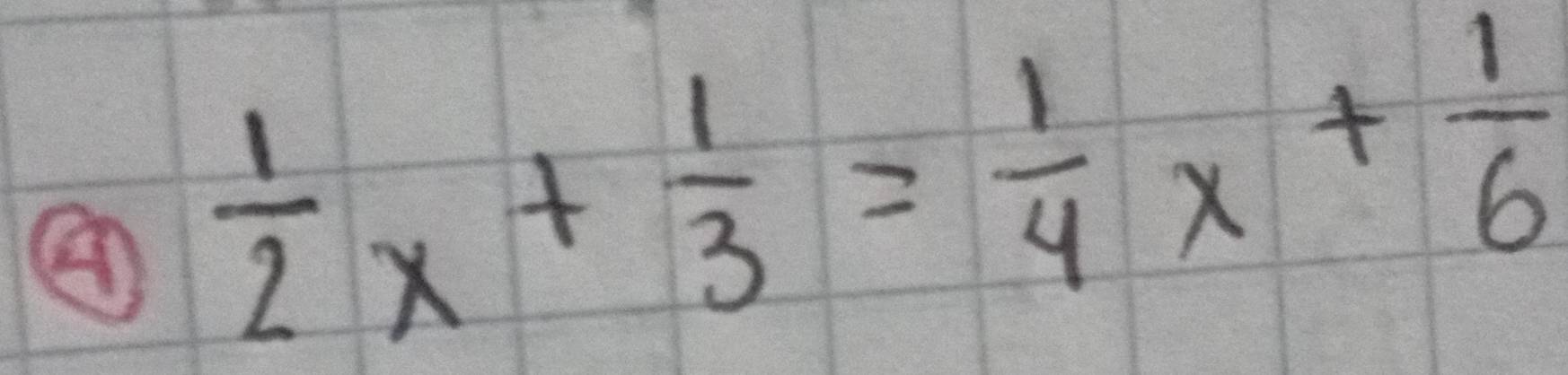 ④  1/2 x+ 1/3 = 1/4 x+ 1/6 