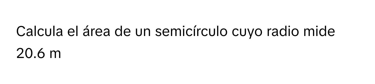 Calcula el área de un semicírculo cuyo radio mide 20.6 m