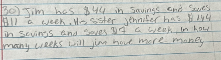 BO) Jim has 44 in savings and saves 
All a week. His sister Jennifer has 194
in scvinss and soves f a week, in how 
many weeks will jim hove more money