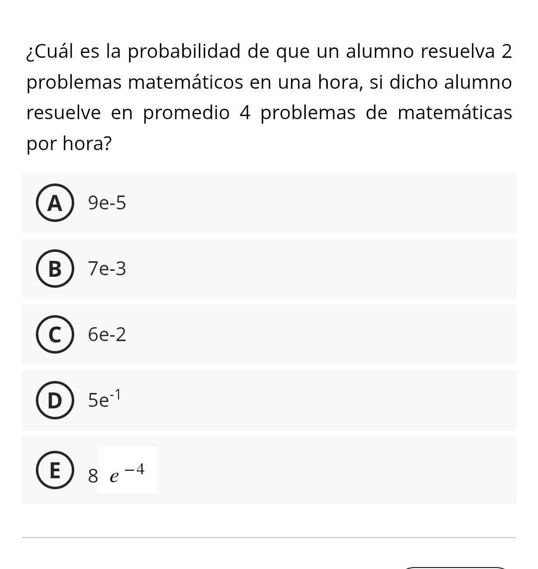 ¿Cuál es la probabilidad de que un alumno resuelva 2
problemas matemáticos en una hora, si dicho alumno
resuelve en promedio 4 problemas de matemáticas
por hora?
A  9e-5
B  7e-3
C 6e-2
D 5e^(-1)
E 8e^(-4)