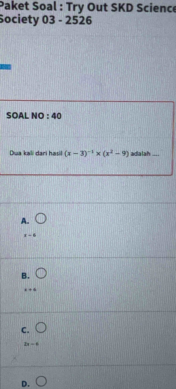 Paket Soal : Try Out SKD Science
Society 03 - 2526
SOAL NO : 40
Dua kali dari hasil (x-3)^-1* (x^2-9) adalah ....
A.
x-6
B.
x+6
C.
2x-6
D.