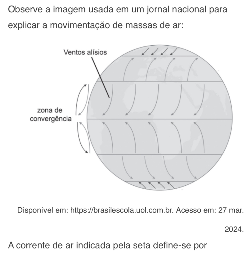 Observe a imagem usada em um jornal nacional para 
explicar a movimentação de massas de ar: 
Disponível em: https://brasilescola.uol.com.br. Acesso em: 27 mar. 
2024. 
A corrente de ar indicada pela seta define-se por