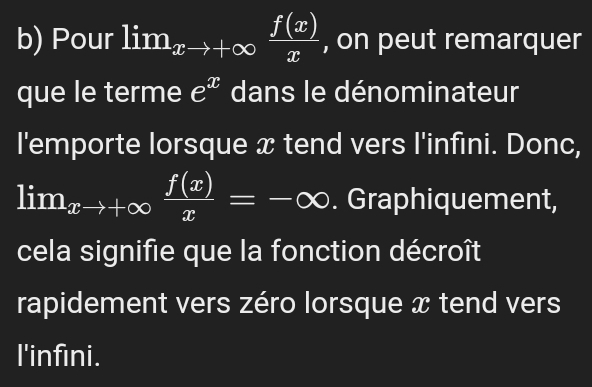 Pour lim_xto +∈fty  f(x)/x  , on peut remarquer
que le terme e^x dans le dénominateur
l'emporte lorsque x tend vers l'infini. Donc,
lim_xto +∈fty  f(x)/x =-∈fty. Graphiquement,
cela signifie que la fonction décroît
rapidement vers zéro lorsque x tend vers
l'infini.