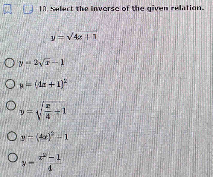 Select the inverse of the given relation.
y=sqrt(4x+1)
y=2sqrt(x)+1
y=(4x+1)^2
y=sqrt(frac x)4+1
y=(4x)^2-1
y= (x^2-1)/4 