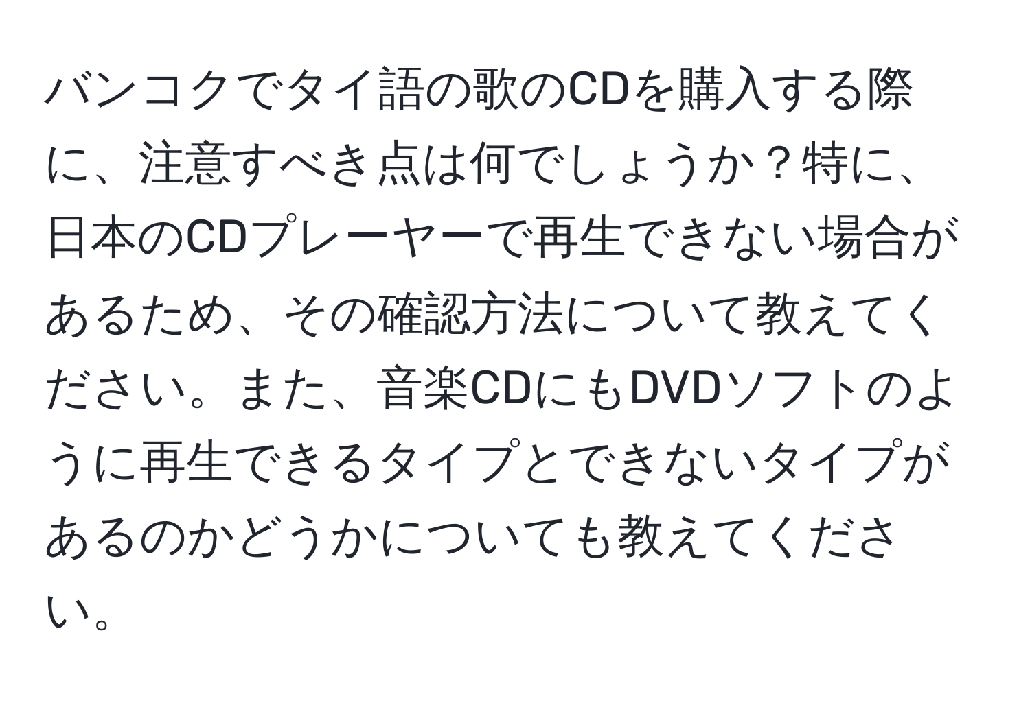 バンコクでタイ語の歌のCDを購入する際に、注意すべき点は何でしょうか？特に、日本のCDプレーヤーで再生できない場合があるため、その確認方法について教えてください。また、音楽CDにもDVDソフトのように再生できるタイプとできないタイプがあるのかどうかについても教えてください。