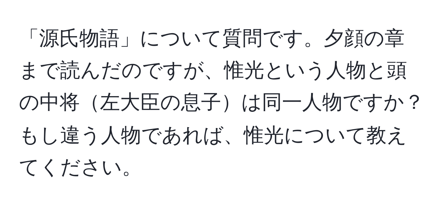 「源氏物語」について質問です。夕顔の章まで読んだのですが、惟光という人物と頭の中将左大臣の息子は同一人物ですか？もし違う人物であれば、惟光について教えてください。