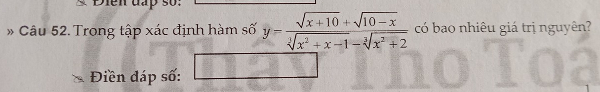 § Điễn đấp số: 
* Câu 52. Trong tập xác định hàm số y= (sqrt(x+10)+sqrt(10-x))/sqrt[3](x^2+x-1)-sqrt[3](x^2+2)  có bao nhiêu giá trị nguyên? 
Điền đáp số: