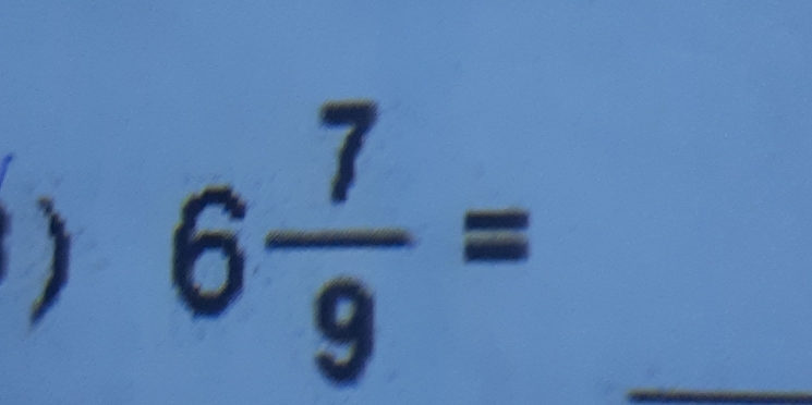 ) 6 7/9 = _