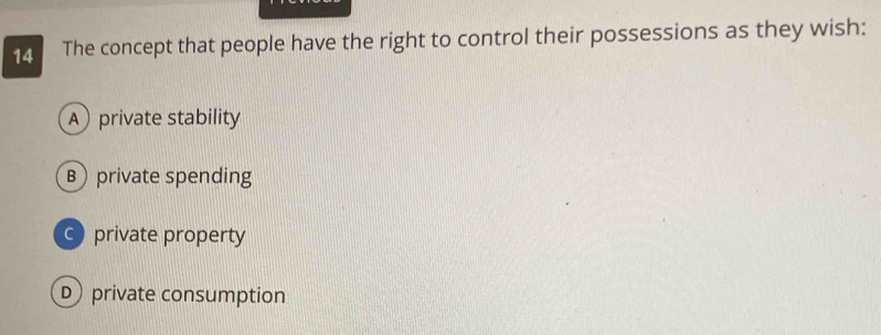 The concept that people have the right to control their possessions as they wish:
Aprivate stability
B private spending
c private property
private consumption