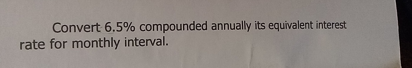 Convert 6.5% compounded annually its equivalent interest 
rate for monthly interval.