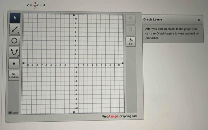 y= 4/7 x-4
Graph Layers « 
After you add an object to the graph you 
can use Graph Layers to view and edit its 
properties. 
Fill 
No 
Solutio 
Heln 
ng Tool