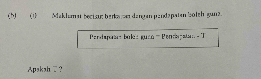 Maklumat berikut berkaitan dengan pendapatan boleh guna. 
Pendapatan boleh guna = Pendapatan - T 
Apakah T ?