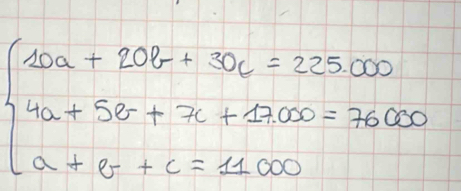 beginarrayl 10a+20b+30c=225000 4a+5b+7c+5000=76000 a+c=11000endarray.