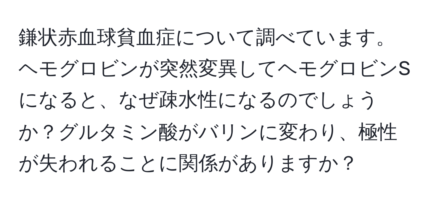 鎌状赤血球貧血症について調べています。ヘモグロビンが突然変異してヘモグロビンSになると、なぜ疎水性になるのでしょうか？グルタミン酸がバリンに変わり、極性が失われることに関係がありますか？