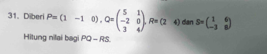 Diberi P=(1-10), Q=beginpmatrix 5&1 -2&0 3&4endpmatrix , R=(24) dan S=beginpmatrix 1&6 -3&8endpmatrix
Hitung nilai bagi PQ-RS